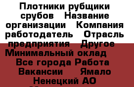 Плотники-рубщики срубов › Название организации ­ Компания-работодатель › Отрасль предприятия ­ Другое › Минимальный оклад ­ 1 - Все города Работа » Вакансии   . Ямало-Ненецкий АО,Муравленко г.